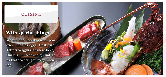 ﾍ８ith special things
We use only locally grown produce, such as eggs, fresh fish, Tottori Wagyu (Japanese beef), Onishizimi (corbicula) and so on that are brought every morning.