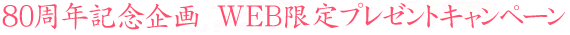 80周年記念企画　WEB限定プレゼントキャンペーン